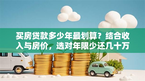 买房贷款多少年最划算？结合收入与房价，选对年限少还几十万