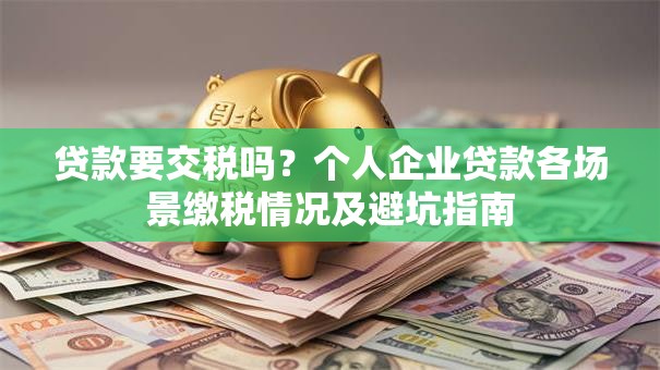 贷款要交税吗？个人企业贷款各场景缴税情况及避坑指南