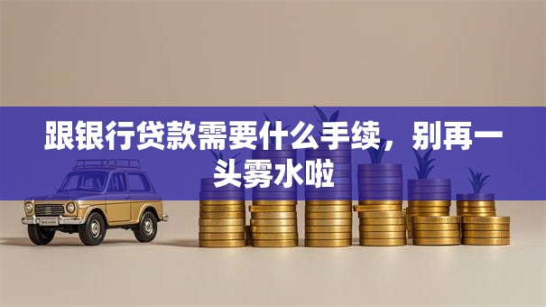 跟银行贷款需要什么手续，别再一头雾水啦