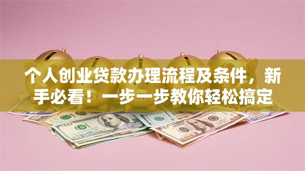个人创业贷款办理流程及条件，新手必看！一步一步教你轻松搞定