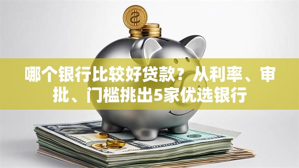 哪个银行比较好贷款？从利率、审批、门槛挑出5家优选银行