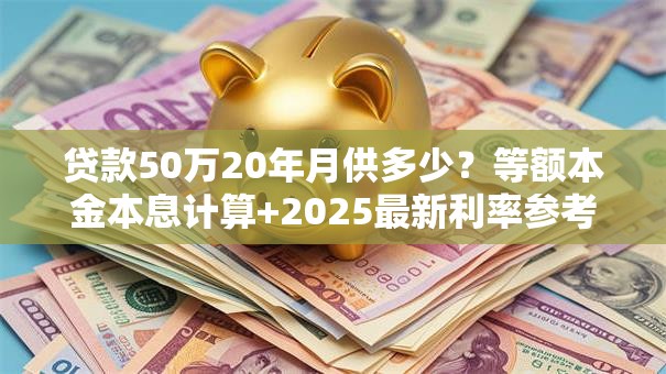 贷款50万20年月供多少？等额本金本息计算+2025最新利率参考