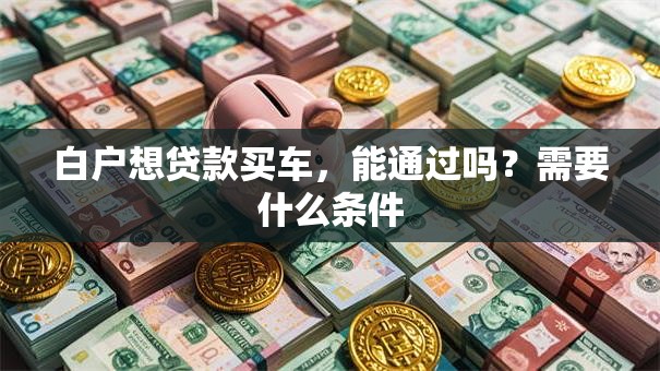 白户想贷款买车，能通过吗？需要什么条件