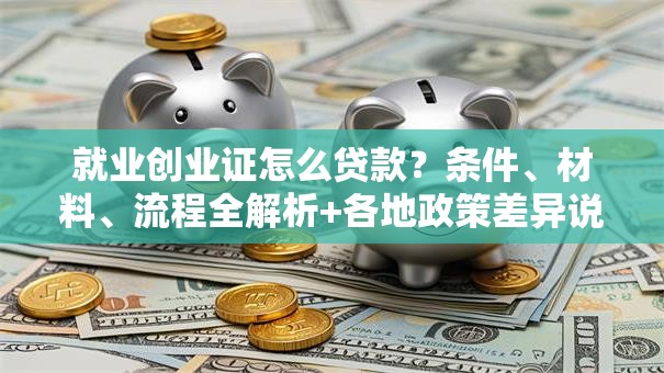 就业创业证怎么贷款？条件、材料、流程全解析+各地政策差异说明