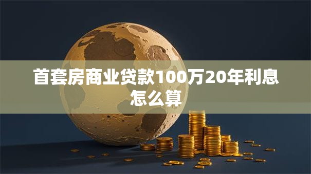 首套房商业贷款100万20年利息怎么算