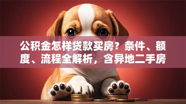 公积金怎样贷款买房？条件、额度、流程全解析，含异地二手房场景指南