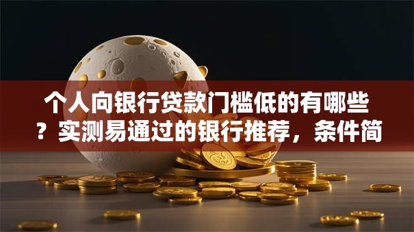 个人向银行贷款门槛低的有哪些？实测易通过的银行推荐，条件简单新手也能懂