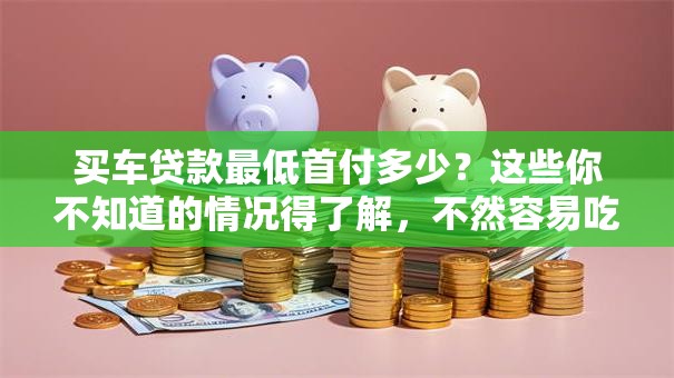 买车贷款最低首付多少？这些你不知道的情况得了解，不然容易吃亏！