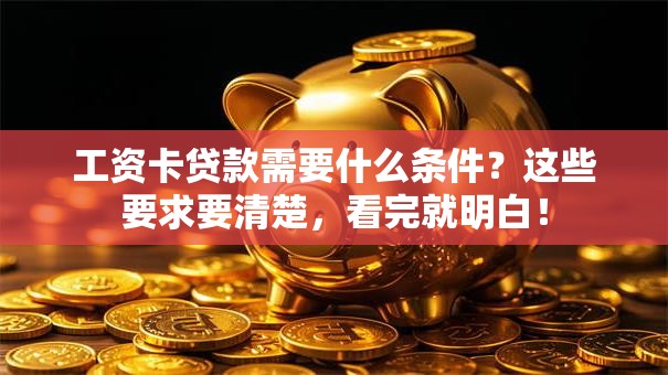 工资卡贷款需要什么条件？这些要求要清楚，看完就明白！