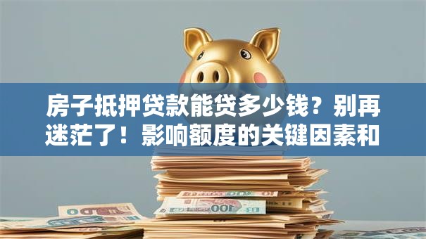 房子抵押贷款能贷多少钱？别再迷茫了！影响额度的关键因素和算法都在这