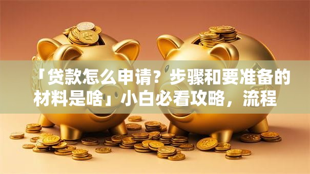 「贷款怎么申请？步骤和要准备的材料是啥」小白必看攻略，流程+条件全讲透，轻松弄明白