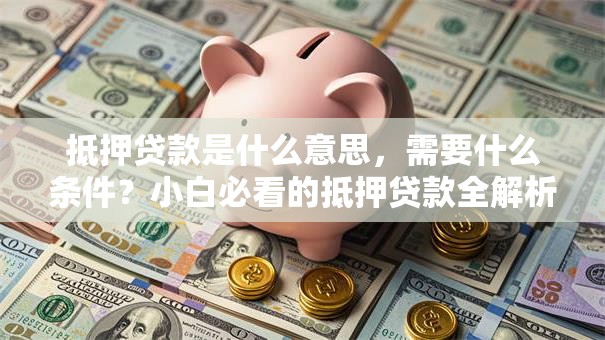 抵押贷款是什么意思，需要什么条件？小白必看的抵押贷款全解析来了！