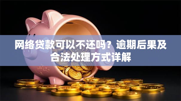网络贷款可以不还吗？逾期后果及合法处理方式详解