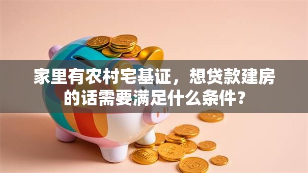 家里有农村宅基证，想贷款建房的话需要满足什么条件？