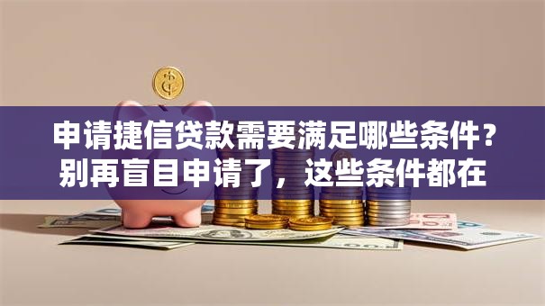 申请捷信贷款需要满足哪些条件？别再盲目申请了，这些条件都在这看完再办更省心