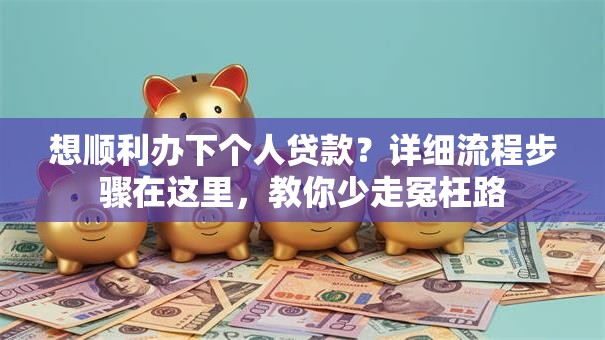 想顺利办下个人贷款？详细流程步骤在这里，教你少走冤枉路