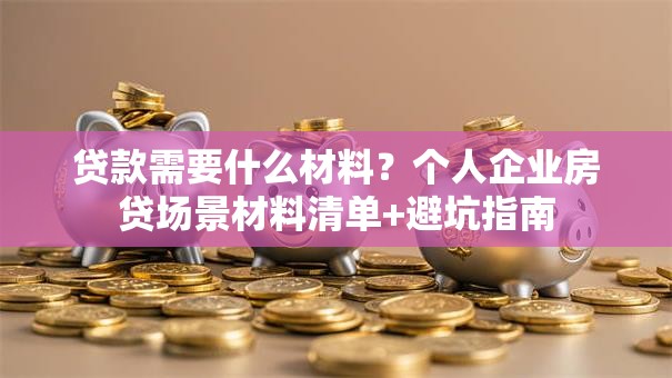 贷款需要什么材料？个人企业房贷场景材料清单+避坑指南