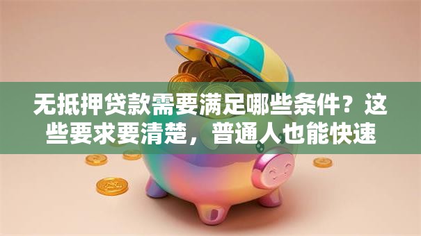 无抵押贷款需要满足哪些条件？这些要求要清楚，普通人也能快速搞明白