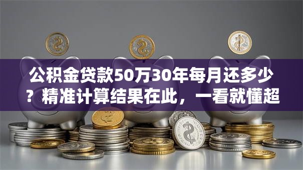 公积金贷款50万30年每月还多少？精准计算结果在此，一看就懂超清晰