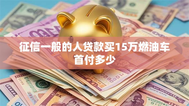 征信一般的人贷款买15万燃油车首付多少