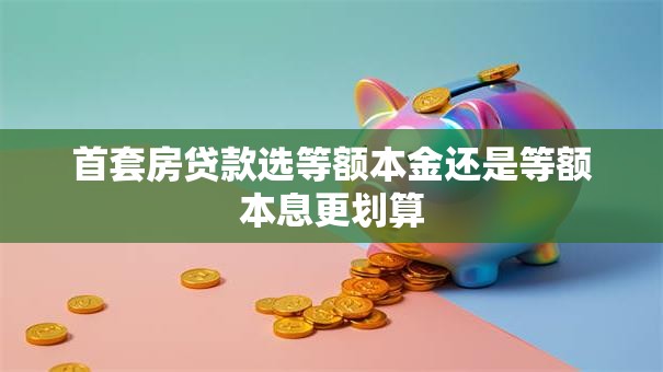 首套房贷款选等额本金还是等额本息更划算