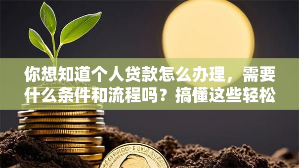你想知道个人贷款怎么办理，需要什么条件和流程吗？搞懂这些轻松搞定