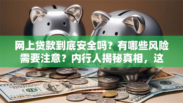 网上贷款到底安全吗？有哪些风险需要注意？内行人揭秘真相，这些坑别踩！