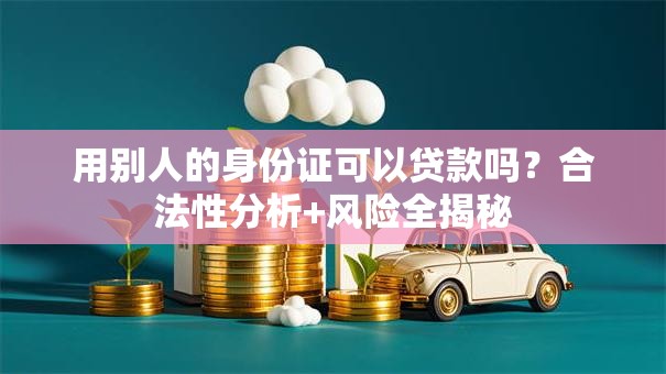 用别人的身份证可以贷款吗？合法性分析+风险全揭秘