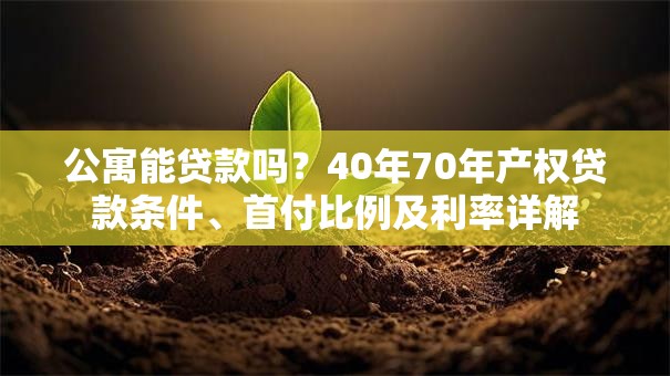 公寓能贷款吗？40年70年产权贷款条件、首付比例及利率详解