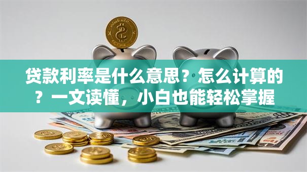 贷款利率是什么意思？怎么计算的？一文读懂，小白也能轻松掌握