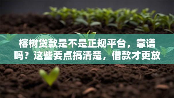 榕树贷款是不是正规平台，靠谱吗？这些要点搞清楚，借款才更放心！