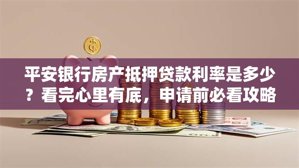 平安银行房产抵押贷款利率是多少？看完心里有底，申请前必看攻略