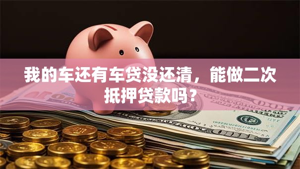 我的车还有车贷没还清，能做二次抵押贷款吗？