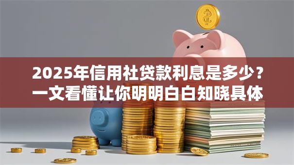 2025年信用社贷款利息是多少？一文看懂让你明明白白知晓具体情况
