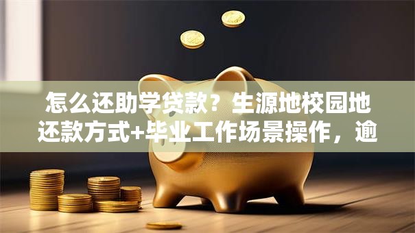 怎么还助学贷款？生源地校园地还款方式+毕业工作场景操作，逾期、提前还全解答