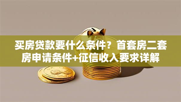 买房贷款要什么条件？首套房二套房申请条件+征信收入要求详解