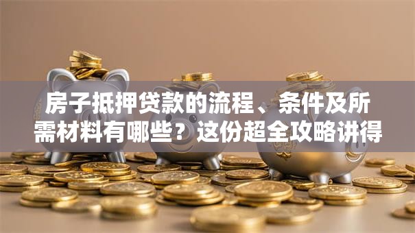 房子抵押贷款的流程、条件及所需材料有哪些？这份超全攻略讲得明明白白，赶紧看！