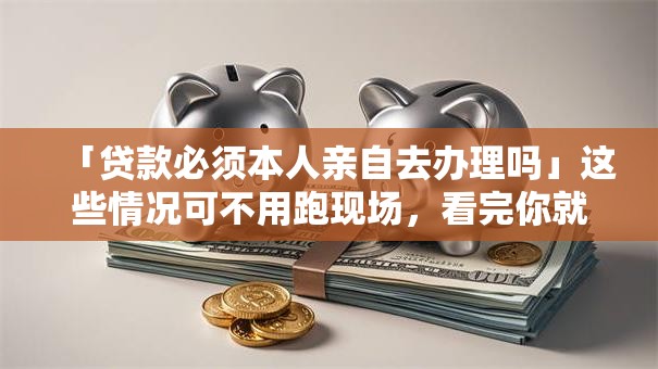 「贷款必须本人亲自去办理吗」这些情况可不用跑现场，看完你就全清楚啦