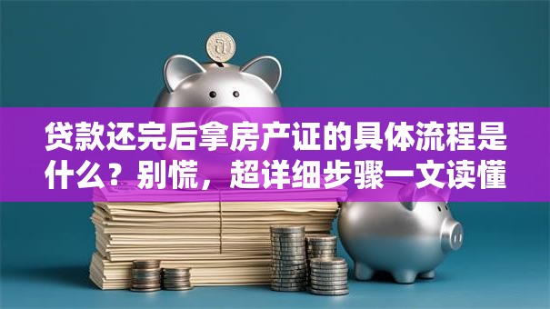 贷款还完后拿房产证的具体流程是什么？别慌，超详细步骤一文读懂帮你搞定