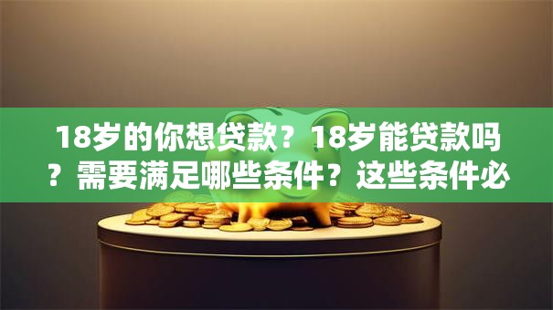 18岁的你想贷款？18岁能贷款吗？需要满足哪些条件？这些条件必须知道，不然容易白跑一趟！