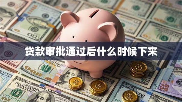 贷款审批通过后什么时候下来