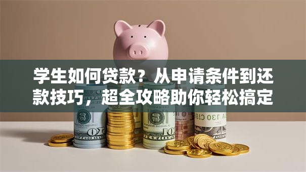 学生如何贷款？从申请条件到还款技巧，超全攻略助你轻松搞定