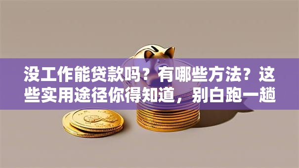 没工作能贷款吗？有哪些方法？这些实用途径你得知道，别白跑一趟！