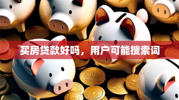 买房贷款好吗，用户可能搜索词