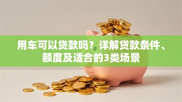 用车可以贷款吗？详解贷款条件、额度及适合的3类场景
