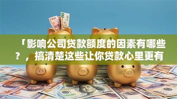 「影响公司贷款额度的因素有哪些？，搞清楚这些让你贷款心里更有数」