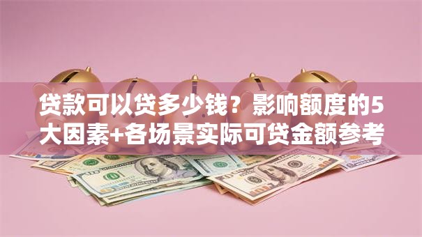 贷款可以贷多少钱？影响额度的5大因素+各场景实际可贷金额参考
