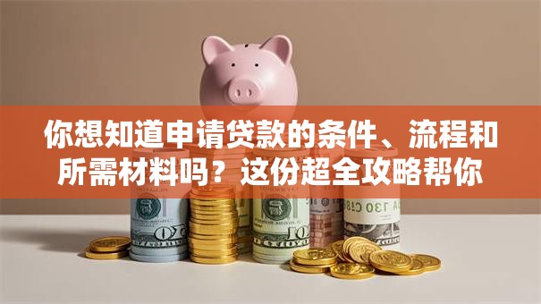 你想知道申请贷款的条件、流程和所需材料吗？这份超全攻略帮你快速搞懂，少走弯路