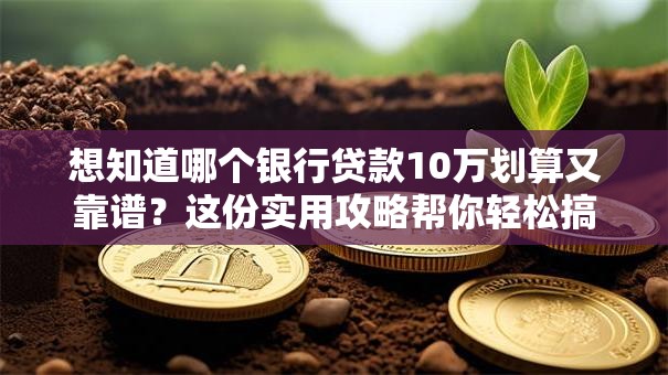 想知道哪个银行贷款10万划算又靠谱？这份实用攻略帮你轻松搞定！