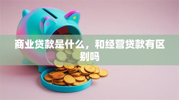 商业贷款是什么，和经营贷款有区别吗